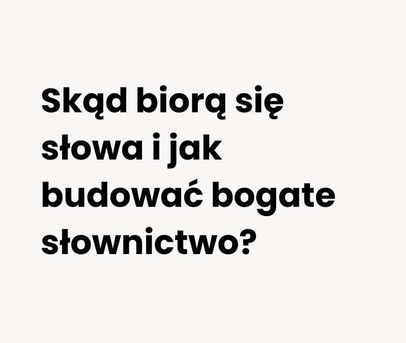 Skąd biorą się słowa i jak budować bogate słownictwo?